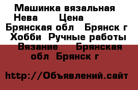 Машинка вязальная “Нева-6“ › Цена ­ 5 000 - Брянская обл., Брянск г. Хобби. Ручные работы » Вязание   . Брянская обл.,Брянск г.
